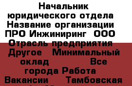 Начальник юридического отдела › Название организации ­ ПРО-Инжиниринг, ООО › Отрасль предприятия ­ Другое › Минимальный оклад ­ 25 000 - Все города Работа » Вакансии   . Тамбовская обл.,Моршанск г.